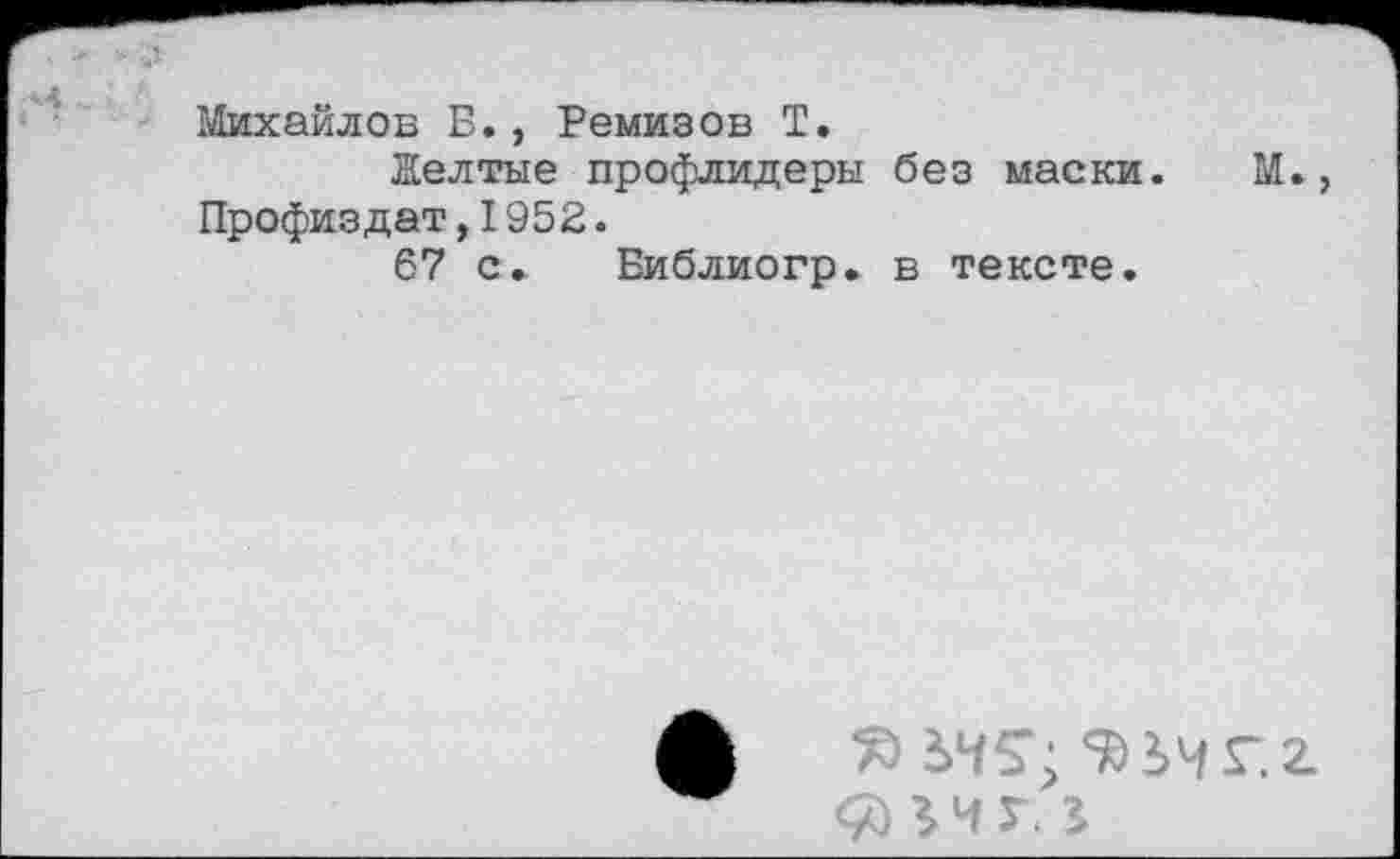 ﻿Михайлов Б., Ремизов Т.
Желтые профлидеры без маски. М., Профиздат,1952.
67 с. Библиогр. в тексте.
г